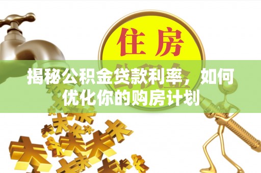 漳浦揭秘公积金贷款利率，如何优化你的购房计划