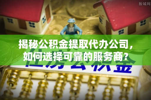 漳浦揭秘公积金提取代办公司，如何选择可靠的服务商？
