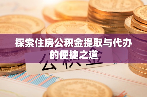 漳浦探索住房公积金提取与代办的便捷之道