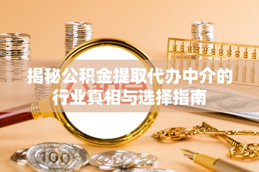 漳浦揭秘公积金提取代办中介的行业真相与选择指南
