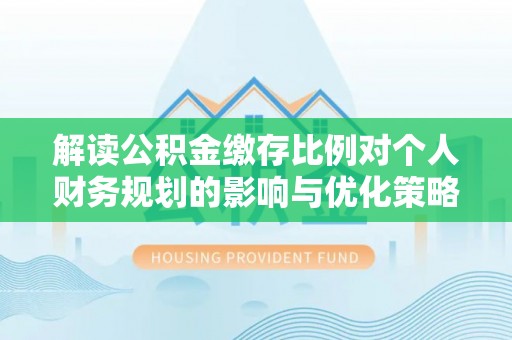 漳浦解读公积金缴存比例对个人财务规划的影响与优化策略