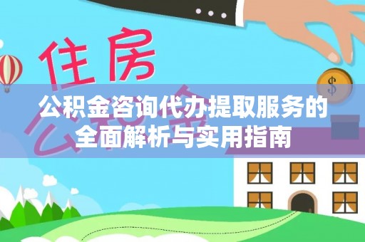 漳浦公积金咨询代办提取服务的全面解析与实用指南