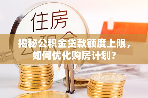 漳浦揭秘公积金贷款额度上限，如何优化购房计划？
