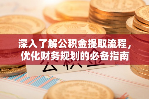 漳浦深入了解公积金提取流程，优化财务规划的必备指南
