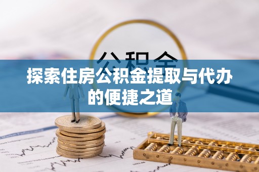漳浦探索住房公积金提取与代办的便捷之道
