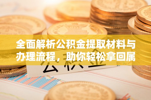 漳浦全面解析公积金提取材料与办理流程，助你轻松拿回属于自己的钱