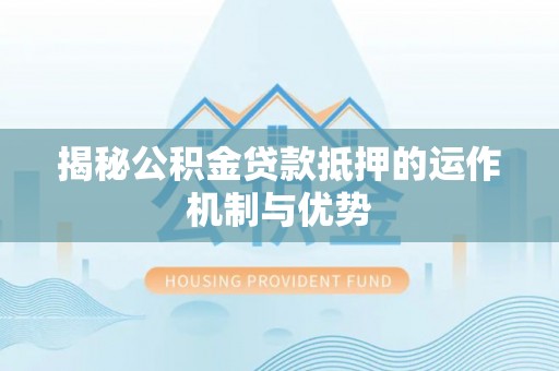 漳浦揭秘公积金贷款抵押的运作机制与优势