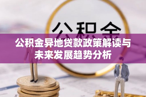 漳浦公积金异地贷款政策解读与未来发展趋势分析