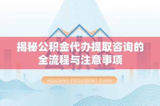 漳浦揭秘公积金代办提取咨询的全流程与注意事项