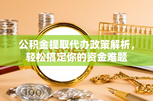 漳浦公积金提取代办政策解析，轻松搞定你的资金难题