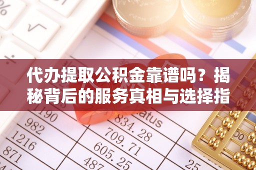 漳浦代办提取公积金靠谱吗？揭秘背后的服务真相与选择指南