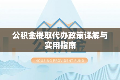 漳浦公积金提取代办政策详解与实用指南
