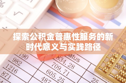 漳浦探索公积金普惠性服务的新时代意义与实践路径
