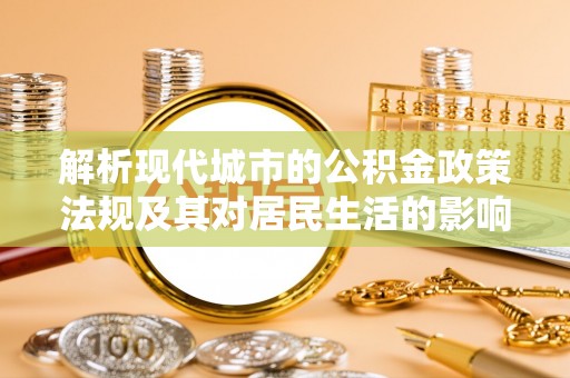 漳浦解析现代城市的公积金政策法规及其对居民生活的影响