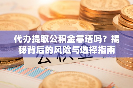 漳浦代办提取公积金靠谱吗？揭秘背后的风险与选择指南