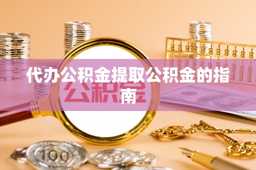 漳浦代办公积金提取公积金的指南