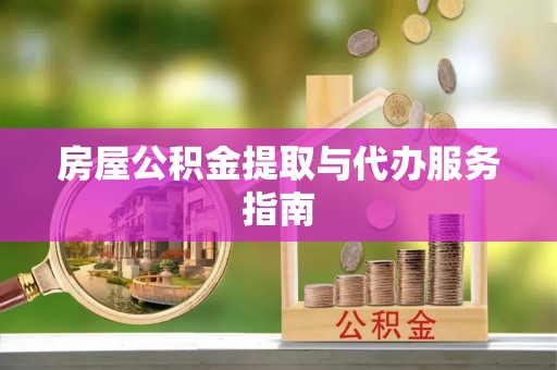 漳浦房屋公积金提取与代办服务指南