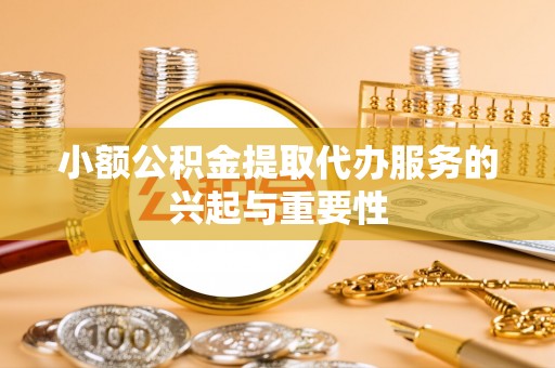 漳浦小额公积金提取代办服务的兴起与重要性