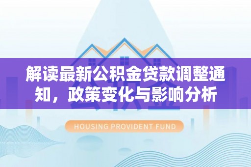 漳浦解读最新公积金贷款调整通知，政策变化与影响分析