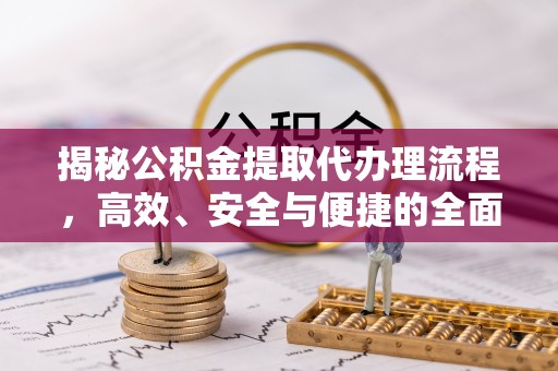 漳浦揭秘公积金提取代办理流程，高效、安全与便捷的全面解析