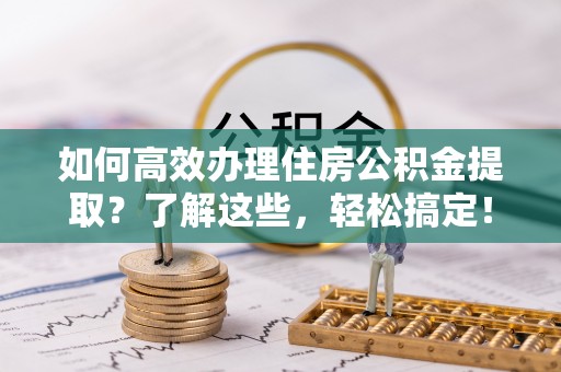 漳浦如何高效办理住房公积金提取？了解这些，轻松搞定！
