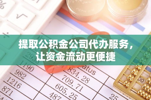 漳浦提取公积金公司代办服务，让资金流动更便捷