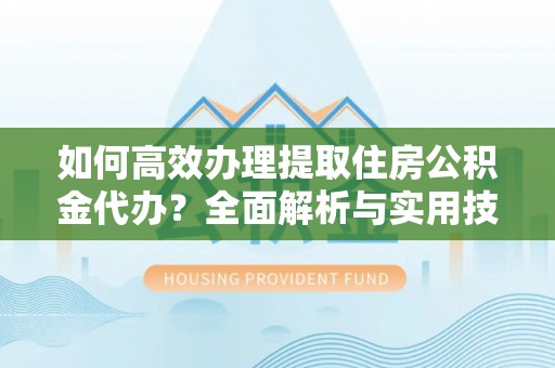 漳浦如何高效办理提取住房公积金代办？全面解析与实用技巧