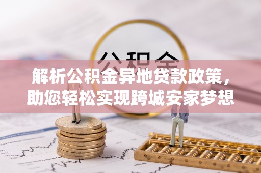 漳浦解析公积金异地贷款政策，助您轻松实现跨城安家梦想