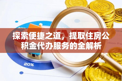 漳浦探索便捷之道，提取住房公积金代办服务的全解析