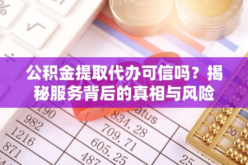 漳浦公积金提取代办可信吗？揭秘服务背后的真相与风险