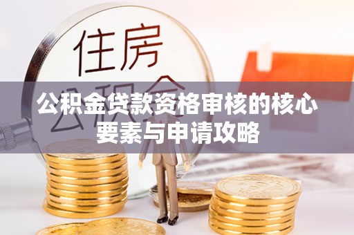 漳浦公积金贷款资格审核的核心要素与申请攻略