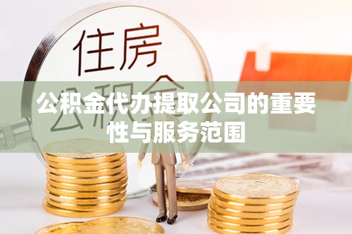 漳浦公积金代办提取公司的重要性与服务范围