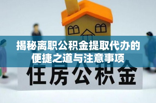 漳浦揭秘离职公积金提取代办的便捷之道与注意事项