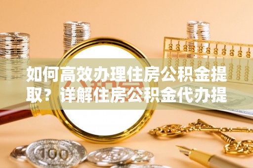 漳浦如何高效办理住房公积金提取？详解住房公积金代办提取流程