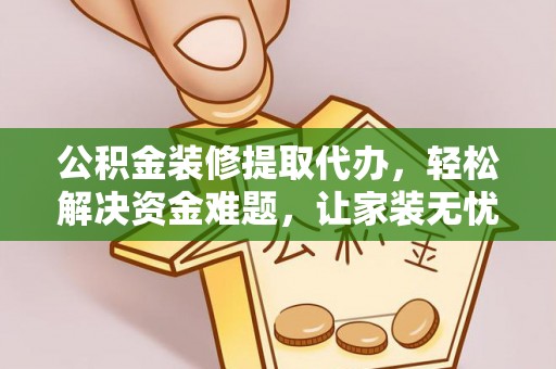 漳浦公积金装修提取代办，轻松解决资金难题，让家装无忧