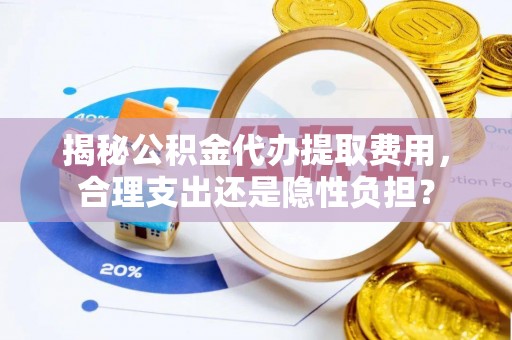 漳浦揭秘公积金代办提取费用，合理支出还是隐性负担？