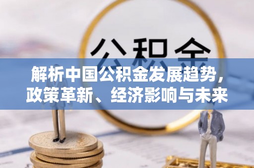 漳浦解析中国公积金发展趋势，政策革新、经济影响与未来展望