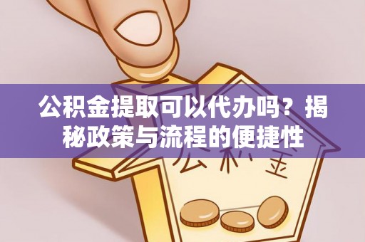 漳浦公积金提取可以代办吗？揭秘政策与流程的便捷性