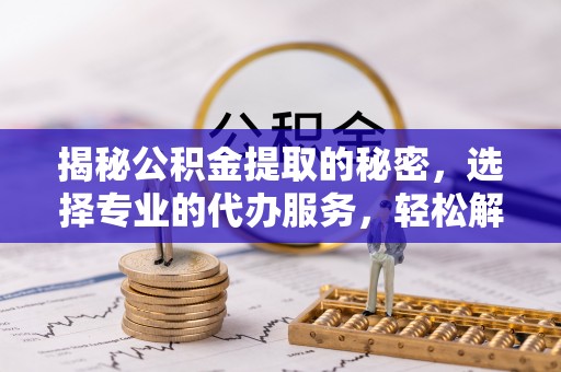 漳浦揭秘公积金提取的秘密，选择专业的代办服务，轻松解决你的难题