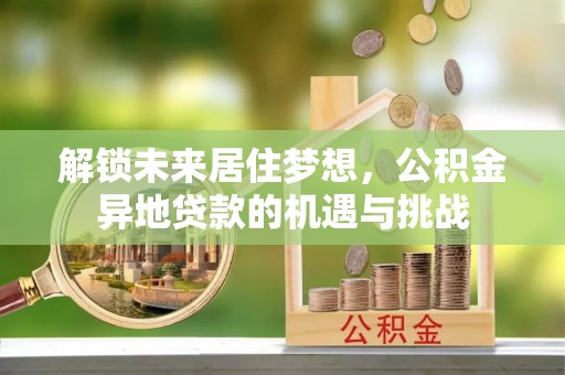 漳浦解锁未来居住梦想，公积金异地贷款的机遇与挑战