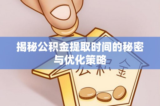 漳浦揭秘公积金提取时间的秘密与优化策略
