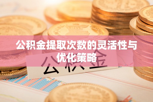 漳浦公积金提取次数的灵活性与优化策略