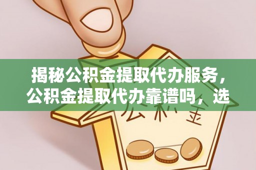 漳浦揭秘公积金提取代办服务，公积金提取代办靠谱吗，选择需谨慎