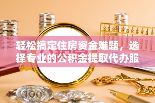 漳浦轻松搞定住房资金难题，选择专业的公积金提取代办服务
