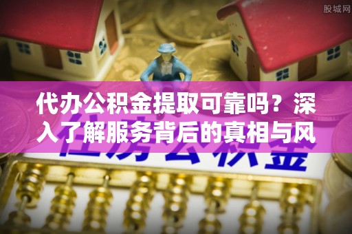 漳浦代办公积金提取可靠吗？深入了解服务背后的真相与风险