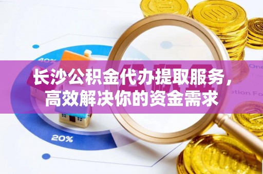 漳浦长沙公积金代办提取服务，高效解决你的资金需求