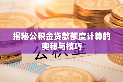 漳浦揭秘公积金贷款额度计算的奥秘与技巧