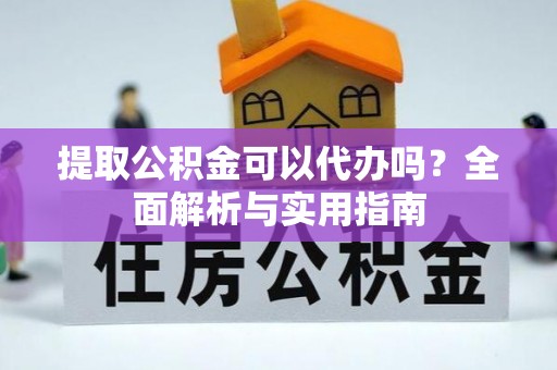漳浦提取公积金可以代办吗？全面解析与实用指南