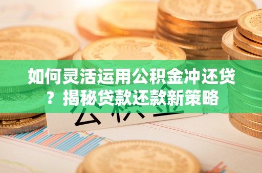 漳浦如何灵活运用公积金冲还贷？揭秘贷款还款新策略