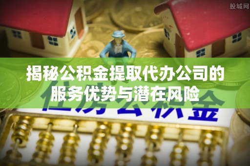 漳浦揭秘公积金提取代办公司的服务优势与潜在风险